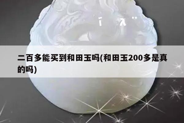 二百多能买到和田玉吗(和田玉200多是真的吗)