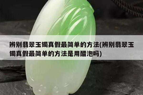 辨别翡翠玉镯真假最简单的方法(辨别翡翠玉镯真假最简单的方法是用醋泡吗)