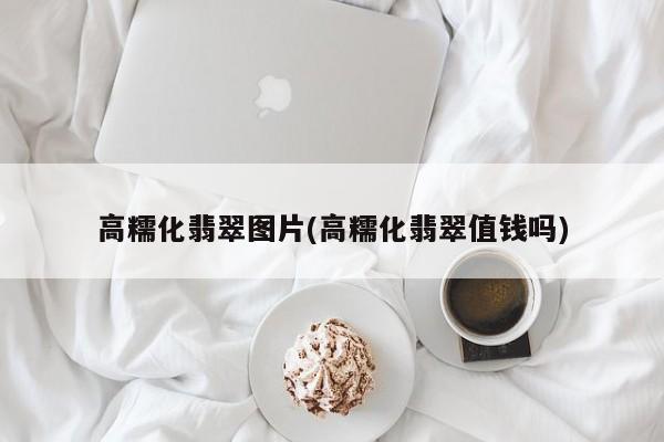 高糯化翡翠图片(高糯化翡翠值钱吗)