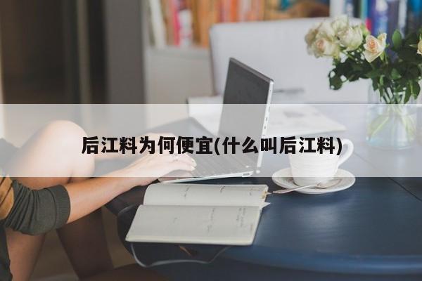 后江料为何便宜(什么叫后江料)