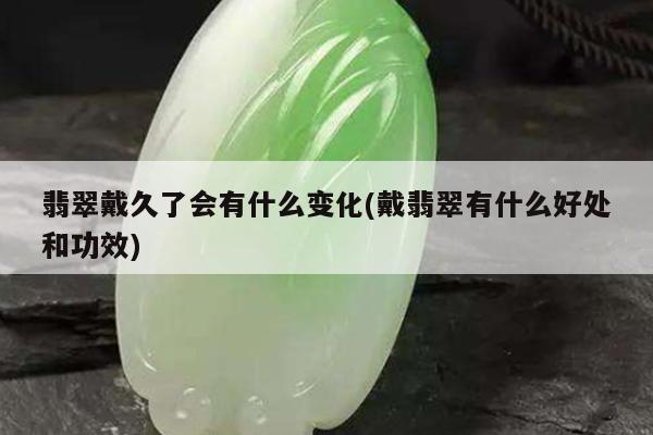 翡翠戴久了会有什么变化(戴翡翠有什么好处和功效)