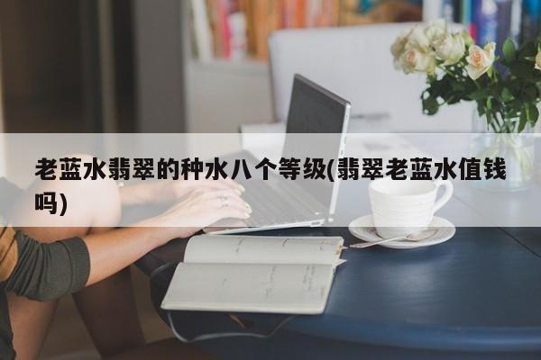 老蓝水翡翠的种水八个等级(翡翠老蓝水值钱吗)
