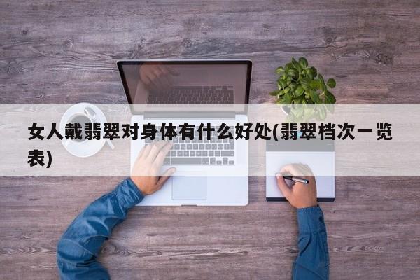 女人戴翡翠对身体有什么好处(翡翠档次一览表)