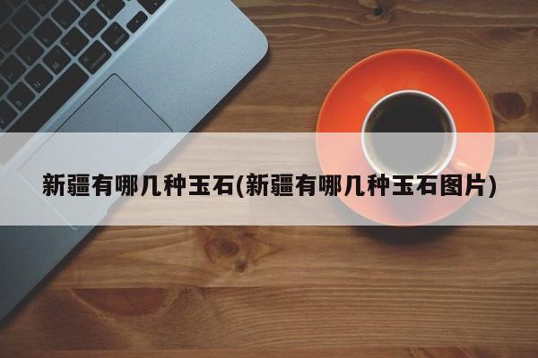 新疆有哪几种玉石(新疆有哪几种玉石图片)
