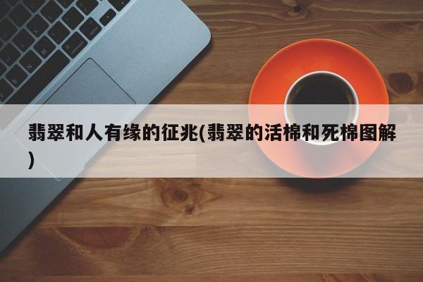 翡翠和人有缘的征兆(翡翠的活棉和死棉图解)