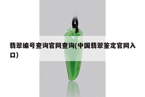 翡翠编号查询官网查询(中国翡翠鉴定官网入口)