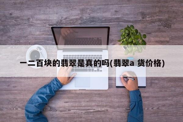 一二百块的翡翠是真的吗(翡翠a 货价格)