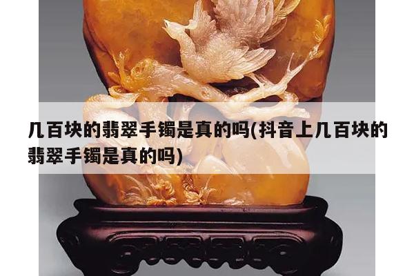 几百块的翡翠手镯是真的吗(抖音上几百块的翡翠手镯是真的吗)
