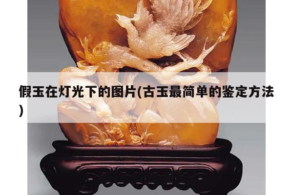 假玉在灯光下的图片(古玉最简单的鉴定方法)