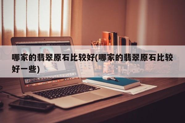 哪家的翡翠原石比较好(哪家的翡翠原石比较好一些)