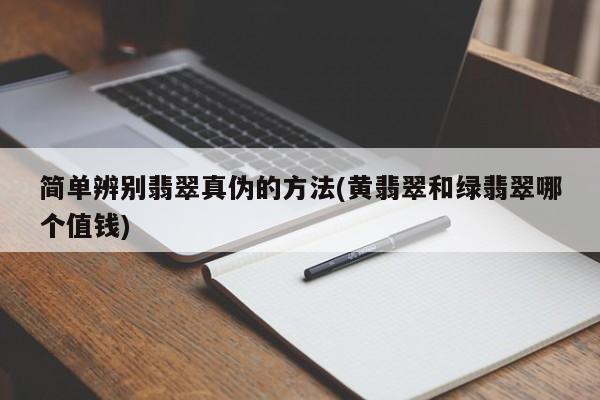 简单辨别翡翠真伪的方法(黄翡翠和绿翡翠哪个值钱)