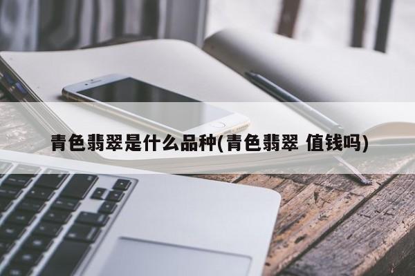 青色翡翠是什么品种(青色翡翠 值钱吗)