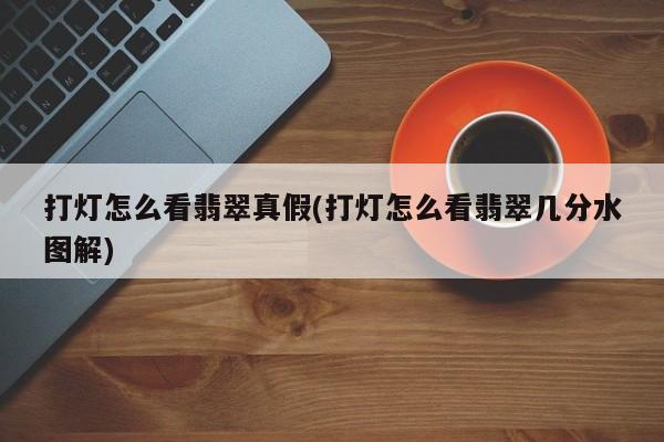打灯怎么看翡翠真假(打灯怎么看翡翠几分水图解)