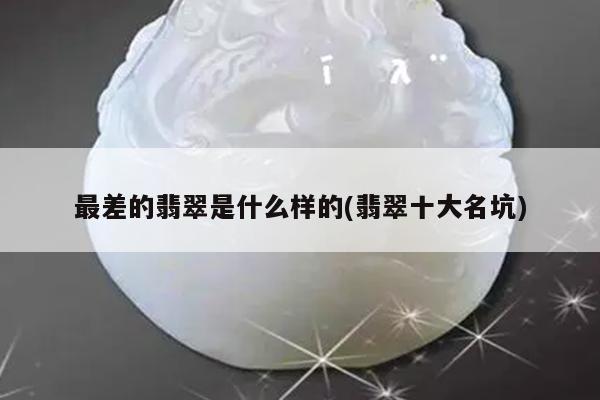 最差的翡翠是什么样的(翡翠十大名坑)