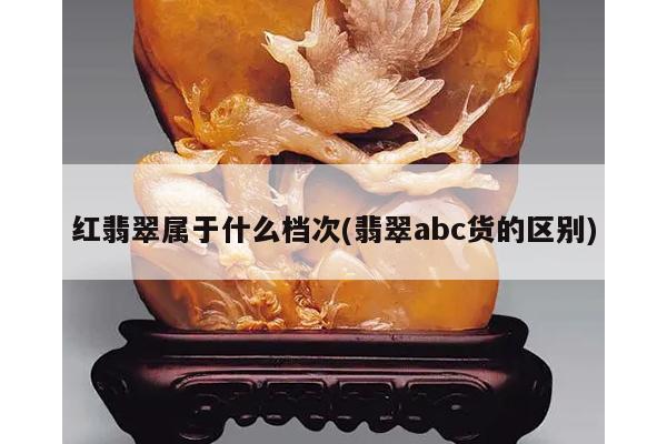 红翡翠属于什么档次(翡翠abc货的区别)