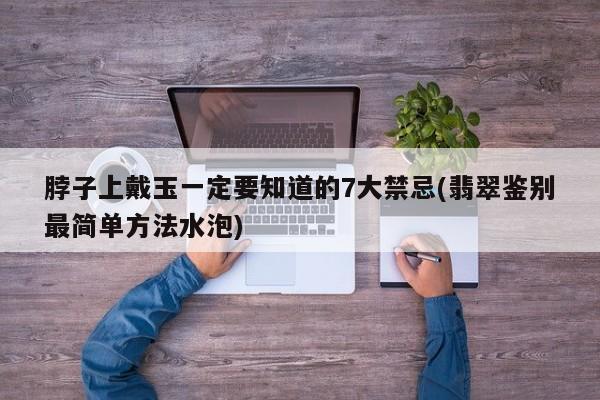 脖子上戴玉一定要知道的7大禁忌(翡翠鉴别最简单方法水泡)