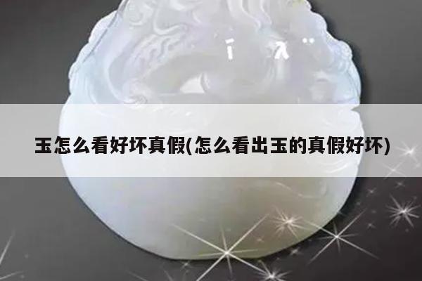 玉怎么看好坏真假(怎么看出玉的真假好坏)