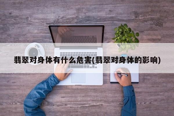 翡翠对身体有什么危害(翡翠对身体的影响)