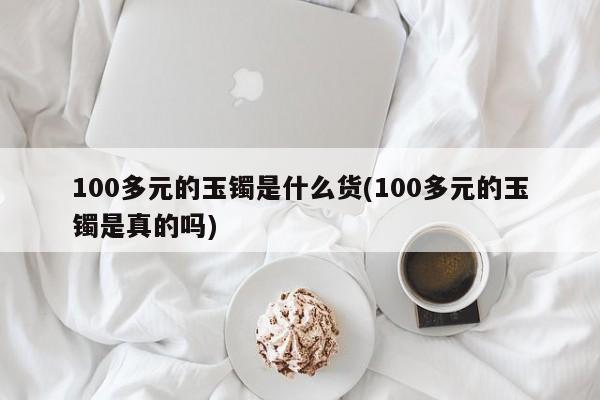 100多元的玉镯是什么货(100多元的玉镯是真的吗)