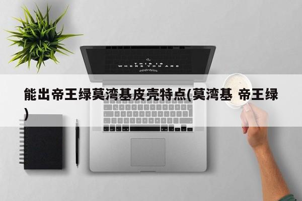 能出帝王绿莫湾基皮壳特点(莫湾基 帝王绿)