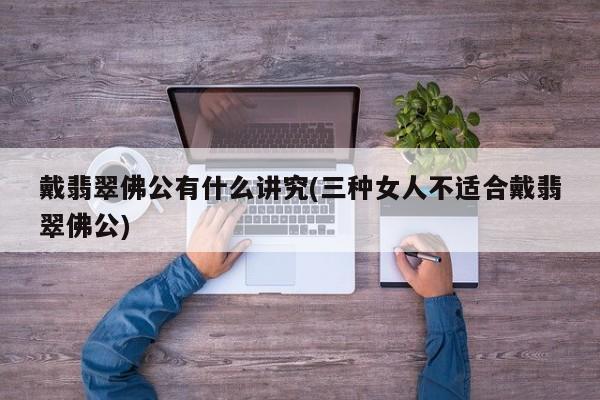 戴翡翠佛公有什么讲究(三种女人不适合戴翡翠佛公)