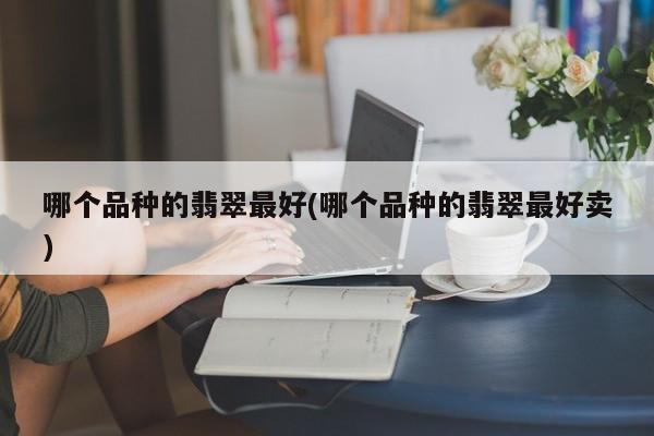 哪个品种的翡翠最好(哪个品种的翡翠最好卖)