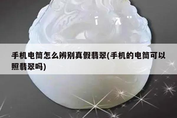 手机电筒怎么辨别真假翡翠(手机的电筒可以照翡翠吗)