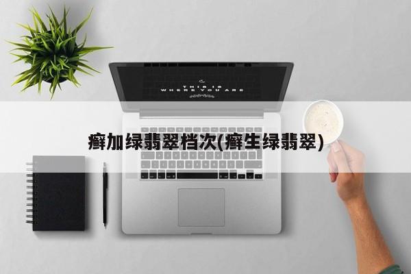 癣加绿翡翠档次(癣生绿翡翠)