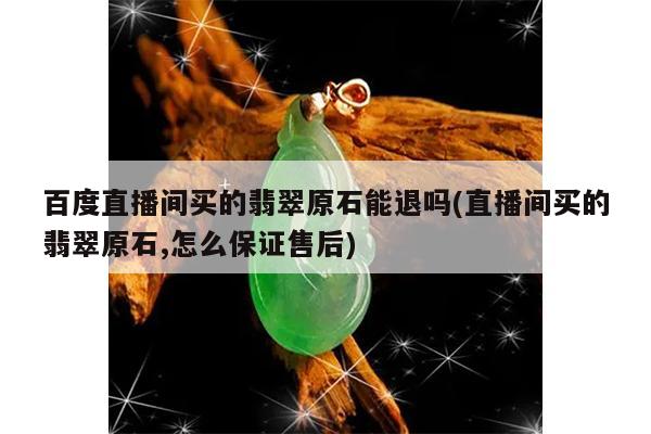 百度直播间买的翡翠原石能退吗(直播间买的翡翠原石,怎么保证售后)