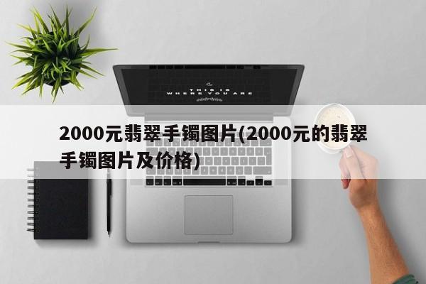 2000元翡翠手镯图片(2000元的翡翠手镯图片及价格)