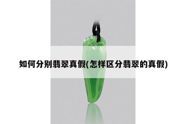 如何分别翡翠真假(怎样区分翡翠的真假)