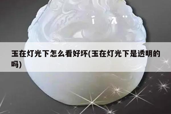 玉在灯光下怎么看好坏(玉在灯光下是透明的吗)