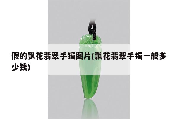 假的飘花翡翠手镯图片(飘花翡翠手镯一般多少钱)