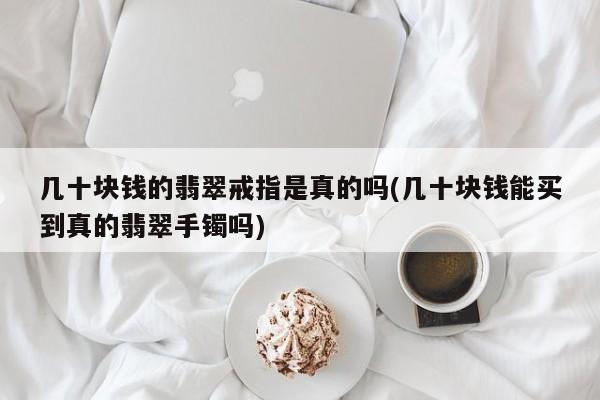 几十块钱的翡翠戒指是真的吗(几十块钱能买到真的翡翠手镯吗)