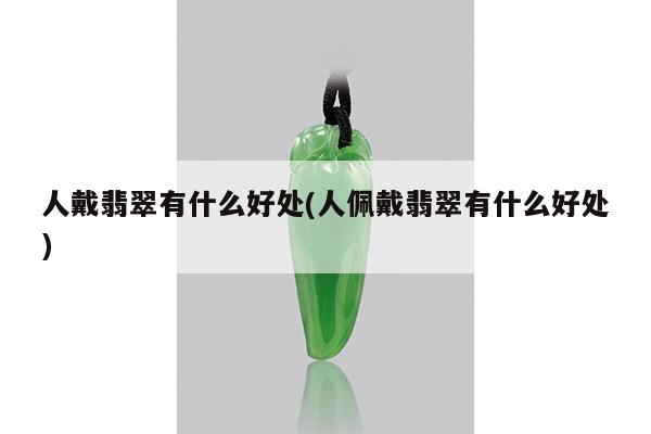 人戴翡翠有什么好处(人佩戴翡翠有什么好处)