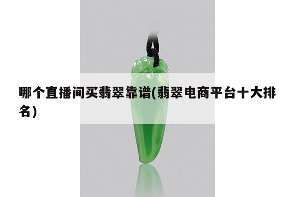 哪个直播间买翡翠靠谱(翡翠电商平台十大排名)