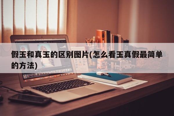 假玉和真玉的区别图片(怎么看玉真假最简单的方法)