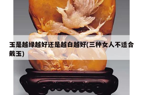 玉是越绿越好还是越白越好(三种女人不适合戴玉)