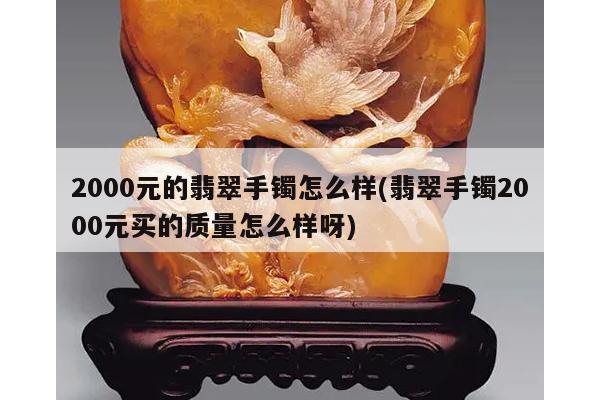 2000元的翡翠手镯怎么样(翡翠手镯2000元买的质量怎么样呀)