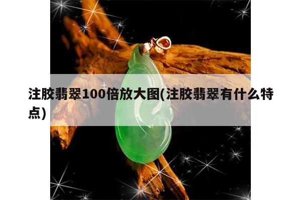注胶翡翠100倍放大图(注胶翡翠有什么特点)
