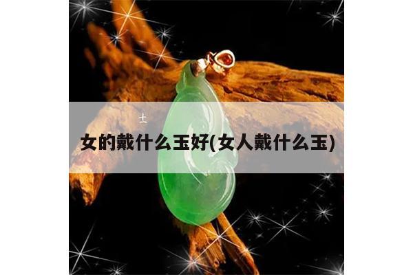 女的戴什么玉好(女人戴什么玉)