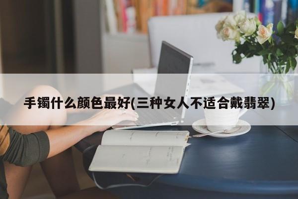 手镯什么颜色最好(三种女人不适合戴翡翠)