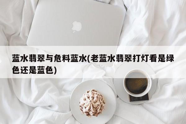 蓝水翡翠与危料蓝水(老蓝水翡翠打灯看是绿色还是蓝色)