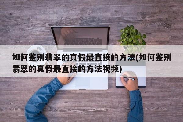 如何鉴别翡翠的真假最直接的方法(如何鉴别翡翠的真假最直接的方法视频)
