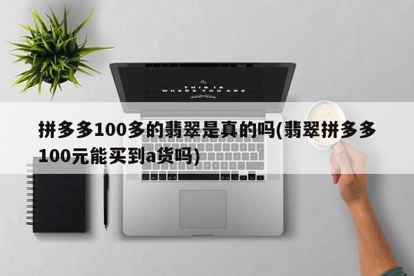拼多多100多的翡翠是真的吗(翡翠拼多多100元能买到a货吗)