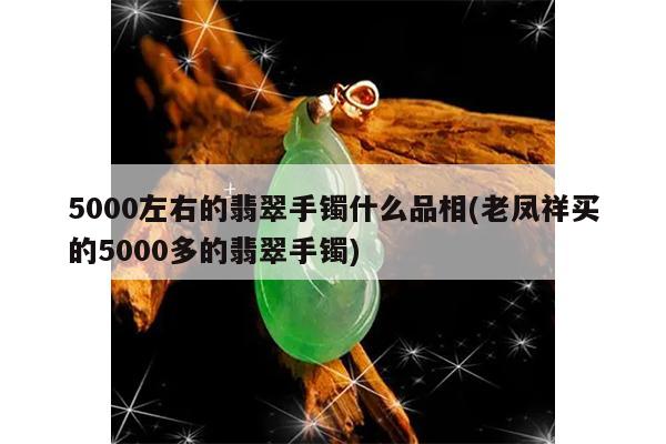 5000左右的翡翠手镯什么品相(老凤祥买的5000多的翡翠手镯)