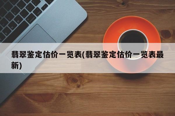 翡翠鉴定估价一览表(翡翠鉴定估价一览表最新)