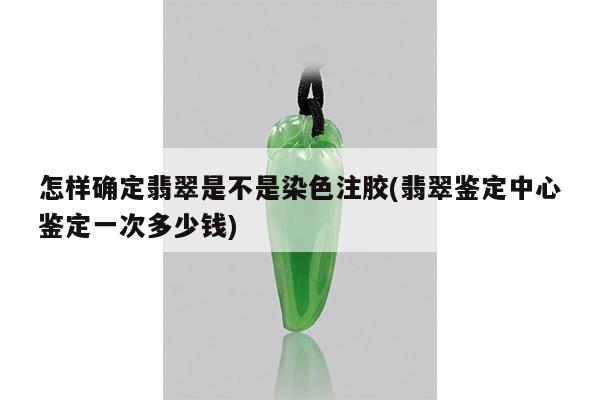 怎样确定翡翠是不是染色注胶(翡翠鉴定中心鉴定一次多少钱)