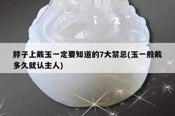 脖子上戴玉一定要知道的7大禁忌(玉一般戴多久就认主人)