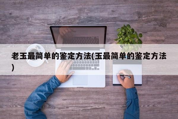 老玉最简单的鉴定方法(玉最简单的鉴定方法)